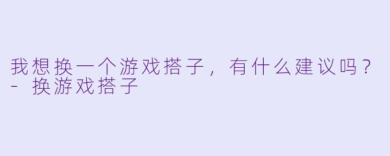 我想换一个游戏搭子，有什么建议吗？