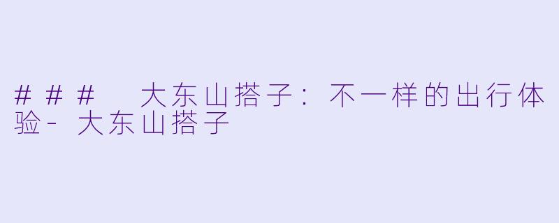### 大东山搭子：不一样的出行体验-大东山搭子