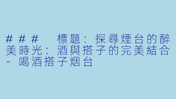 ### 標題：探尋煙台的醉美時光：酒與搭子的完美結合-喝酒搭子烟台