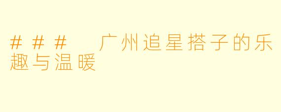 ### 广州追星搭子的乐趣与温暖
