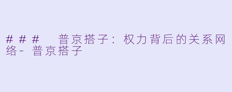 ### 普京搭子：权力背后的关系网络-普京搭子