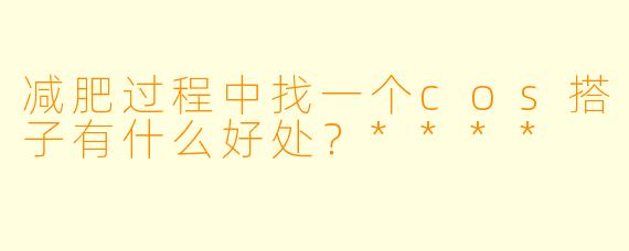 减肥过程中找一个cos搭子有什么好处?****