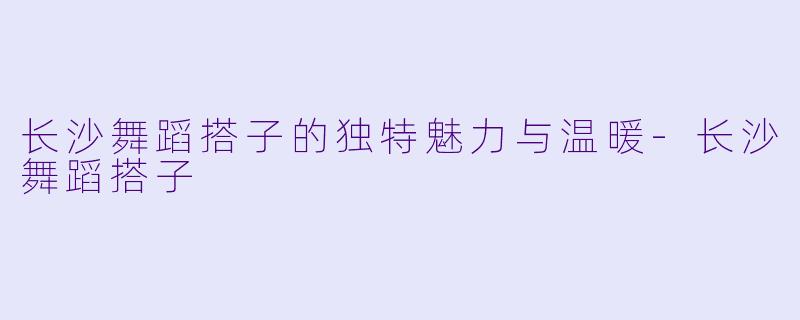 长沙舞蹈搭子的独特魅力与温暖-长沙舞蹈搭子