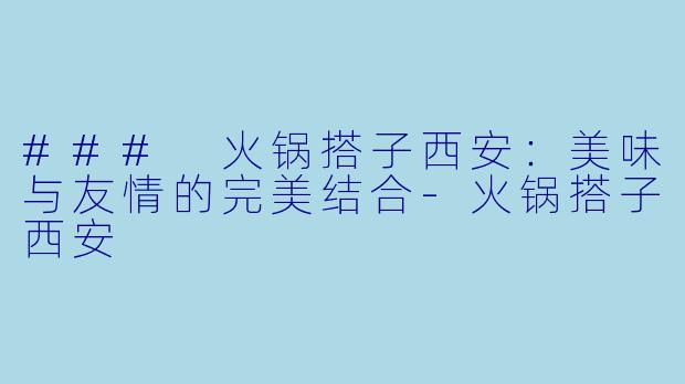### 火锅搭子西安:美味与友情的完美结合