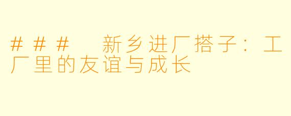 ### 新乡进厂搭子:工厂里的友谊与成长
