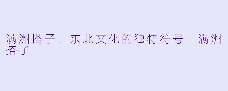 满洲搭子：东北文化的独特符号-满洲搭子