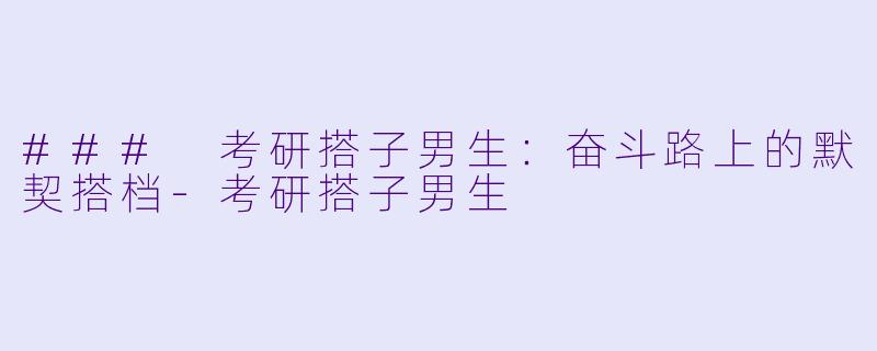 ### 考研搭子男生：奋斗路上的默契搭档-考研搭子男生