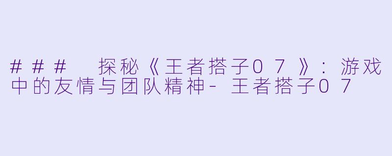 ### 探秘《王者搭子07》:游戏中的友情与团队精神