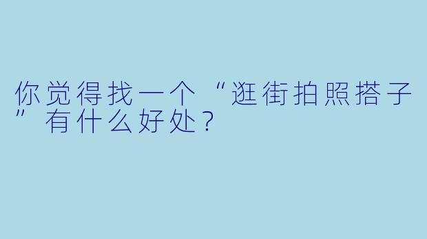 你觉得找一个“逛街拍照搭子”有什么好处？