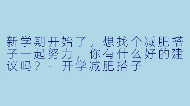 新学期开始了，想找个减肥搭子一起努力，你有什么好的建议吗？