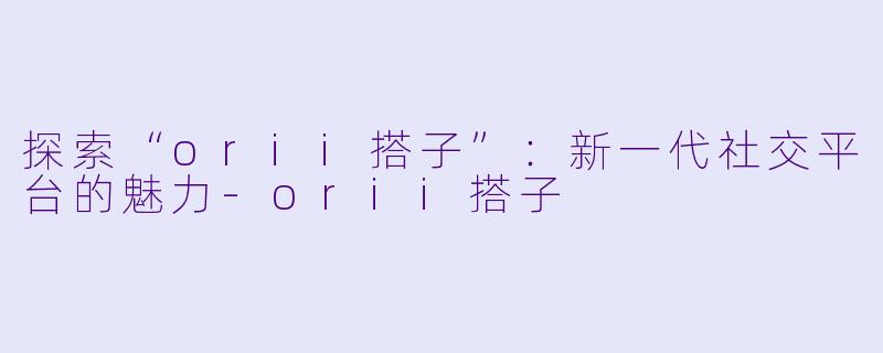探索“orii搭子”：新一代社交平台的魅力-orii搭子