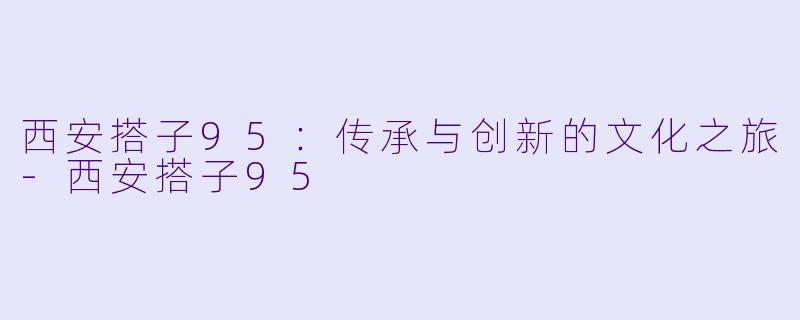 西安搭子95:传承与创新的文化之旅