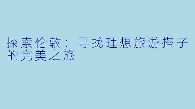 探索伦敦：寻找理想旅游搭子的完美之旅