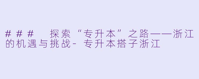 ### 探索“专升本”之路——浙江的机遇与挑战-专升本搭子浙江