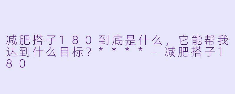 减肥搭子180到底是什么,它能帮我达到什么目标?****
