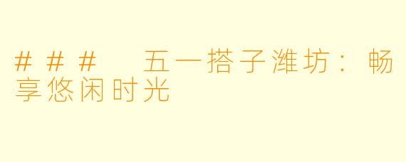 ### 五一搭子潍坊:畅享悠闲时光