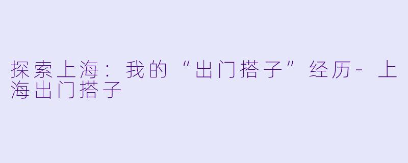 探索上海:我的“出门搭子”经历
