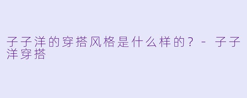 子子洋的穿搭风格是什么样的？