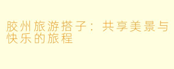 胶州旅游搭子：共享美景与快乐的旅程