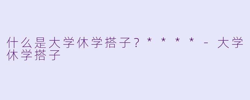 什么是大学休学搭子?****