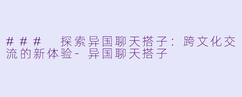 ### 探索异国聊天搭子：跨文化交流的新体验-异国聊天搭子