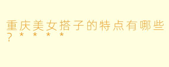 重庆美女搭子的特点有哪些？****