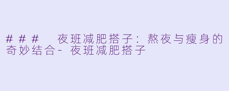 ### 夜班减肥搭子：熬夜与瘦身的奇妙结合-夜班减肥搭子