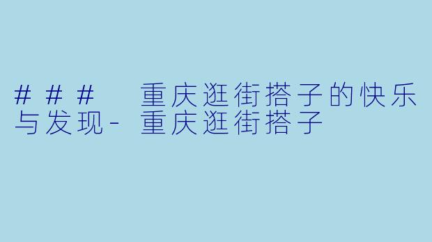 ### 重庆逛街搭子的快乐与发现-重庆逛街搭子