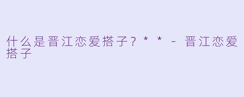 什么是晋江恋爱搭子?**