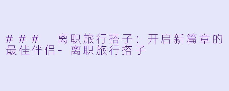 ### 离职旅行搭子：开启新篇章的最佳伴侣-离职旅行搭子