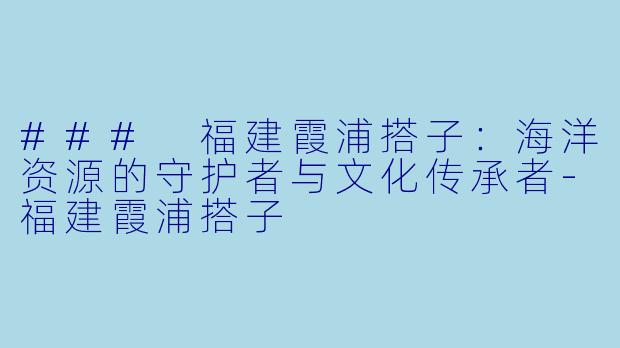### 福建霞浦搭子:海洋资源的守护者与文化传承者