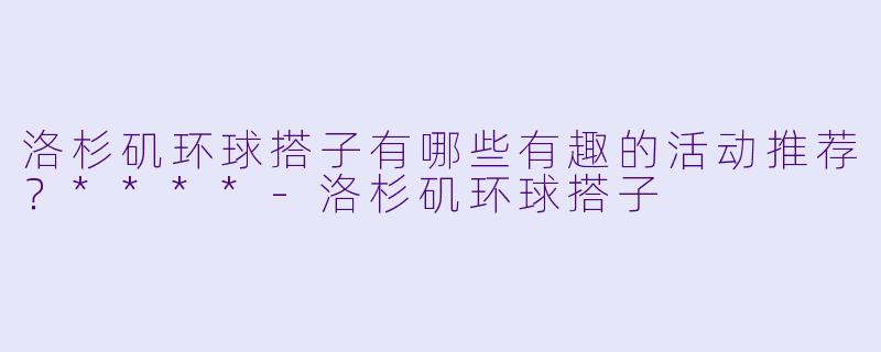 洛杉矶环球搭子有哪些有趣的活动推荐？****