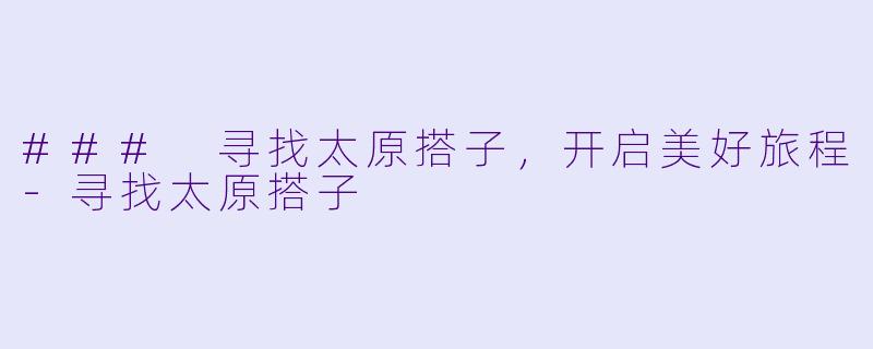### 寻找太原搭子，开启美好旅程-寻找太原搭子