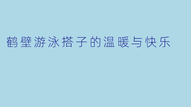 鹤壁游泳搭子的温暖与快乐