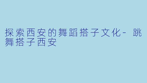 探索西安的舞蹈搭子文化-跳舞搭子西安