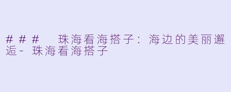 ### 珠海看海搭子：海边的美丽邂逅-珠海看海搭子