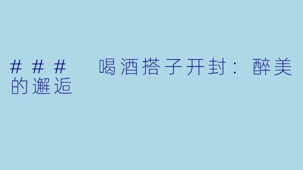 ### 喝酒搭子开封：醉美的邂逅