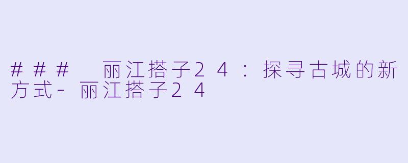 ### 丽江搭子24：探寻古城的新方式-丽江搭子24