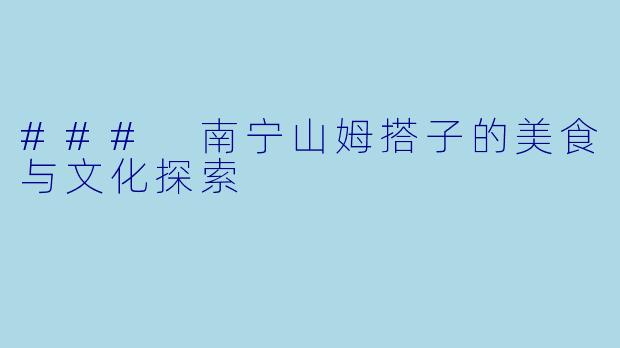 ### 南宁山姆搭子的美食与文化探索