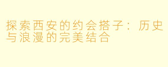 探索西安的约会搭子：历史与浪漫的完美结合