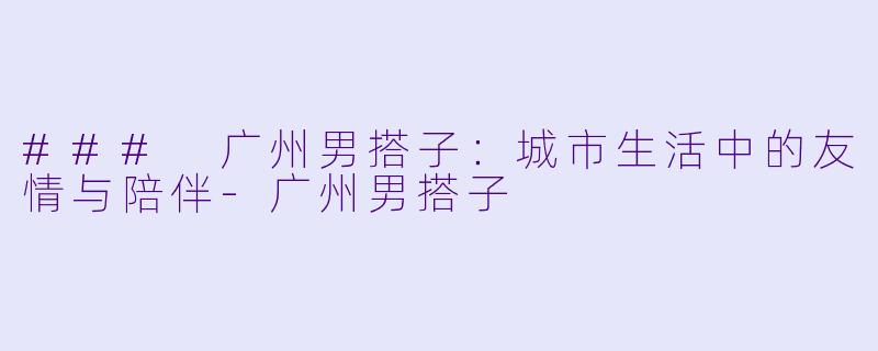 ### 广州男搭子：城市生活中的友情与陪伴-广州男搭子