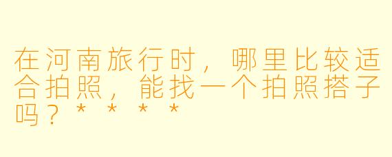 在河南旅行时,哪里比较适合拍照,能找一个拍照搭子吗?****