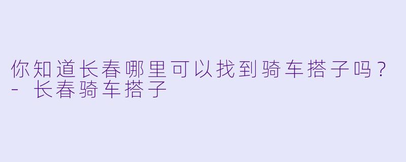 你知道长春哪里可以找到骑车搭子吗？