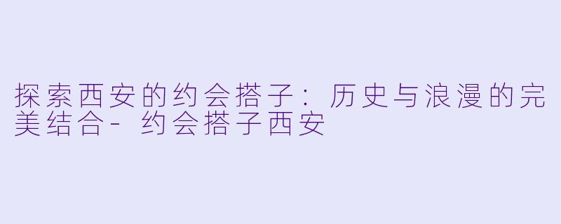 探索西安的约会搭子:历史与浪漫的完美结合