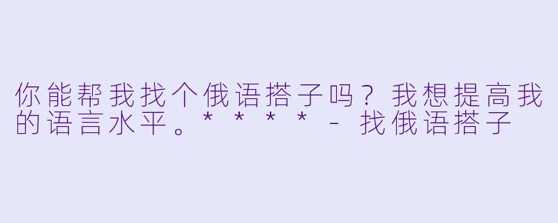 你能帮我找个俄语搭子吗？我想提高我的语言水平。****