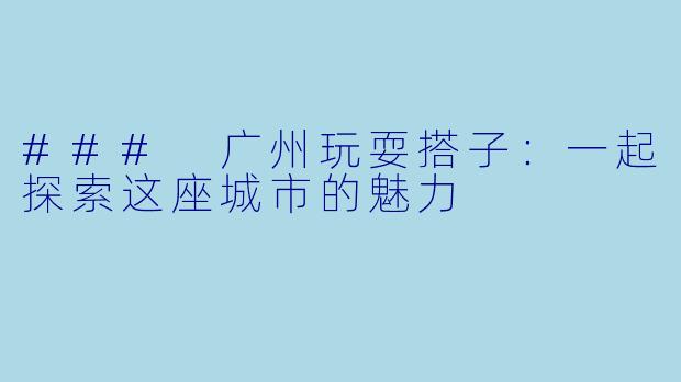 ### 广州玩耍搭子：一起探索这座城市的魅力