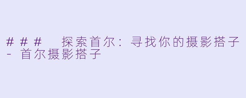 ### 探索首尔：寻找你的摄影搭子-首尔摄影搭子
