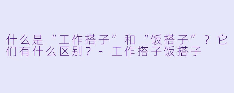 什么是“工作搭子”和“饭搭子”?它们有什么区别?