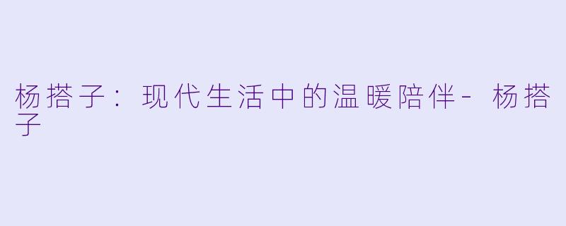 杨搭子：现代生活中的温暖陪伴-杨搭子
