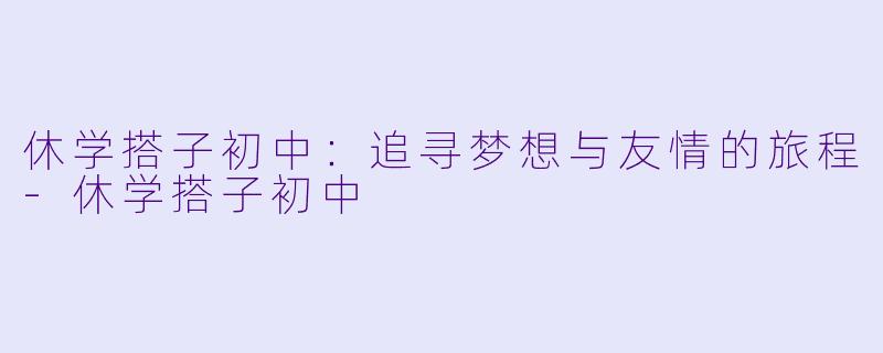休学搭子初中：追寻梦想与友情的旅程-休学搭子初中